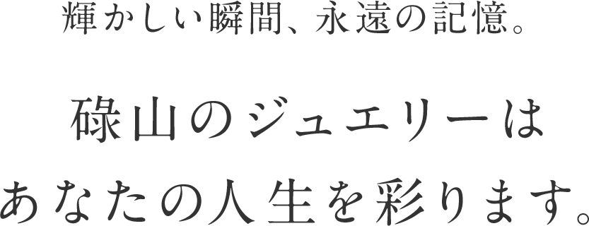 輝かしい瞬間、永遠の記憶。碌山のジュエリーはあなたの人生を彩ります。